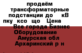 продаём трансформаторные подстанции до 20 кВ, пку, ксо, що › Цена ­ 70 000 - Все города Бизнес » Оборудование   . Амурская обл.,Архаринский р-н